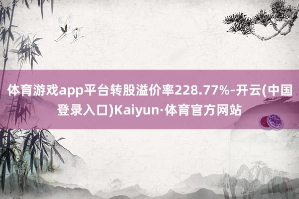 体育游戏app平台转股溢价率228.77%-开云(中国登录入口)Kaiyun·体育官方网站