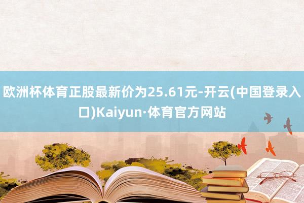 欧洲杯体育正股最新价为25.61元-开云(中国登录入口)Kaiyun·体育官方网站