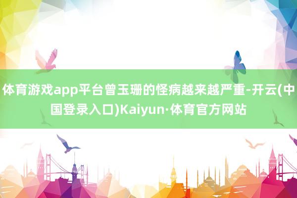 体育游戏app平台曾玉珊的怪病越来越严重-开云(中国登录入口)Kaiyun·体育官方网站