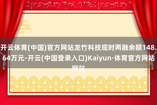 开云体育(中国)官方网站龙竹科技现时两融余额148.64万元-开云(中国登录入口)Kaiyun·体育官方网站