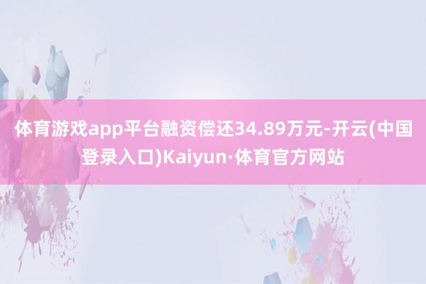 体育游戏app平台融资偿还34.89万元-开云(中国登录入口)Kaiyun·体育官方网站