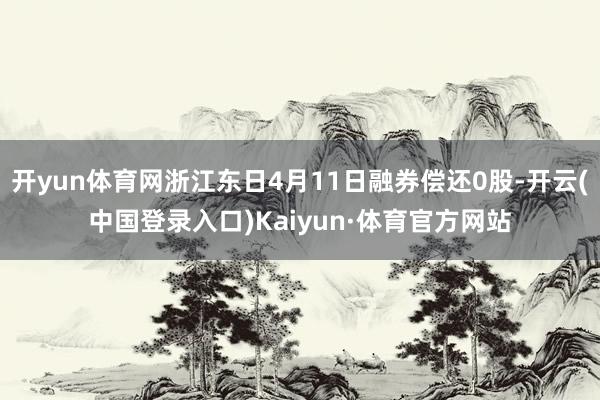 开yun体育网浙江东日4月11日融券偿还0股-开云(中国登录入口)Kaiyun·体育官方网站