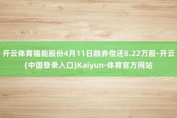 开云体育福能股份4月11日融券偿还8.22万股-开云(中国登录入口)Kaiyun·体育官方网站