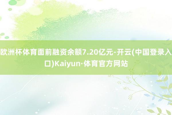 欧洲杯体育面前融资余额7.20亿元-开云(中国登录入口)Kaiyun·体育官方网站