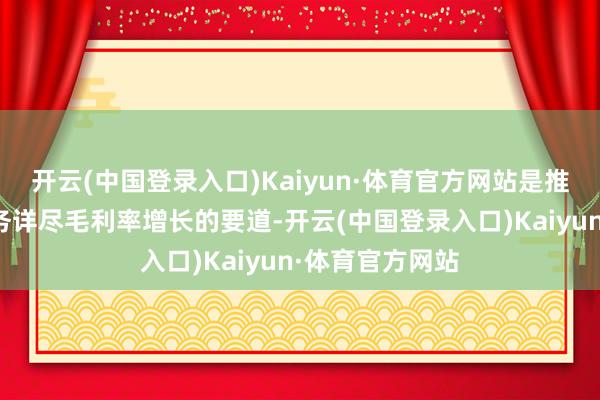 开云(中国登录入口)Kaiyun·体育官方网站是推动公司主营业务详尽毛利率增长的要道-开云(中国登录入口)Kaiyun·体育官方网站