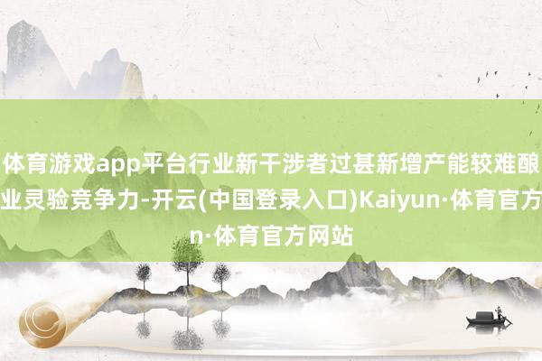 体育游戏app平台行业新干涉者过甚新增产能较难酿成行业灵验竞争力-开云(中国登录入口)Kaiyun·体育官方网站