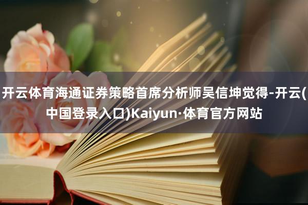 开云体育海通证券策略首席分析师吴信坤觉得-开云(中国登录入口)Kaiyun·体育官方网站