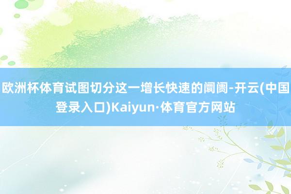 欧洲杯体育试图切分这一增长快速的阛阓-开云(中国登录入口)Kaiyun·体育官方网站