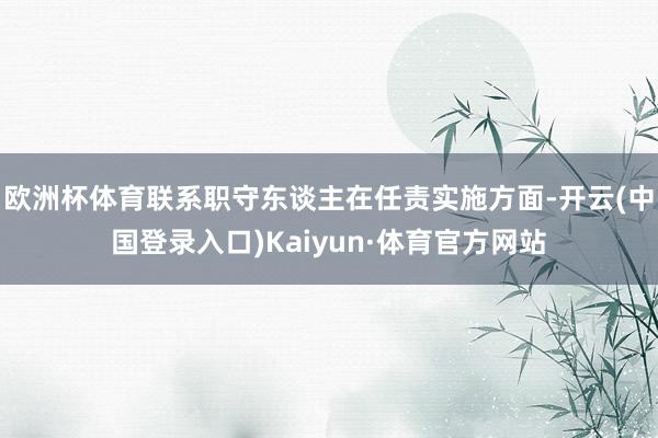 欧洲杯体育联系职守东谈主在任责实施方面-开云(中国登录入口)Kaiyun·体育官方网站