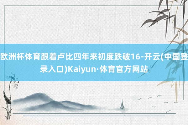 欧洲杯体育跟着卢比四年来初度跌破16-开云(中国登录入口)Kaiyun·体育官方网站