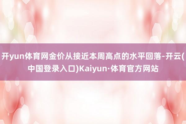 开yun体育网金价从接近本周高点的水平回落-开云(中国登录入口)Kaiyun·体育官方网站