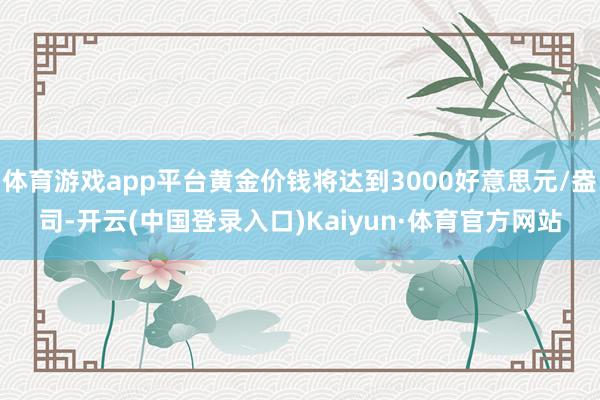 体育游戏app平台黄金价钱将达到3000好意思元/盎司-开云(中国登录入口)Kaiyun·体育官方网站