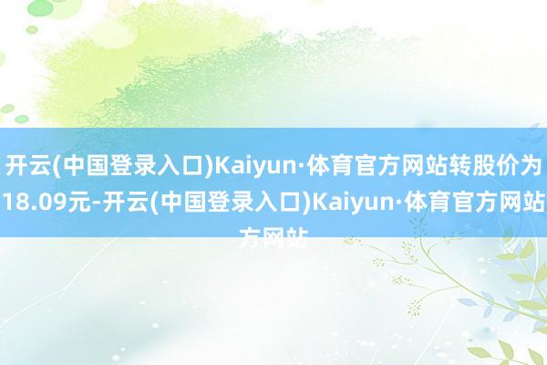 开云(中国登录入口)Kaiyun·体育官方网站转股价为18.09元-开云(中国登录入口)Kaiyun·体育官方网站