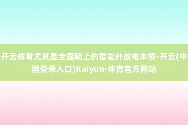 开云体育尤其是全国朝上的智能外放电本领-开云(中国登录入口)Kaiyun·体育官方网站