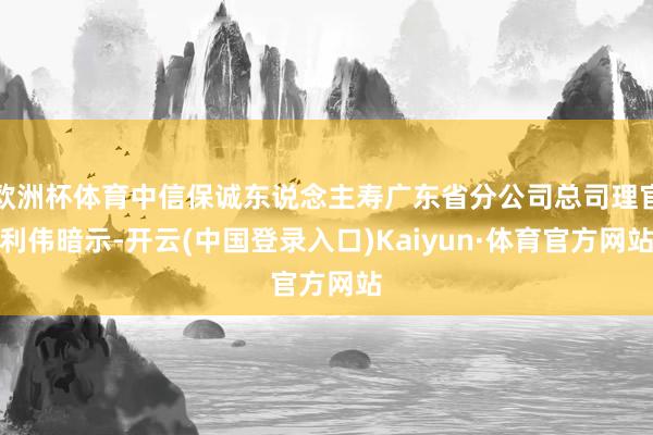 欧洲杯体育中信保诚东说念主寿广东省分公司总司理官利伟暗示-开云(中国登录入口)Kaiyun·体育官方网站