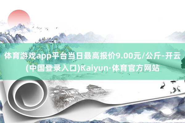 体育游戏app平台当日最高报价9.00元/公斤-开云(中国登录入口)Kaiyun·体育官方网站