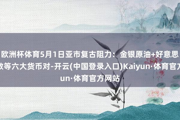 欧洲杯体育5月1日亚市复古阻力：金银原油+好意思元指数等六大货币对-开云(中国登录入口)Kaiyun·体育官方网站