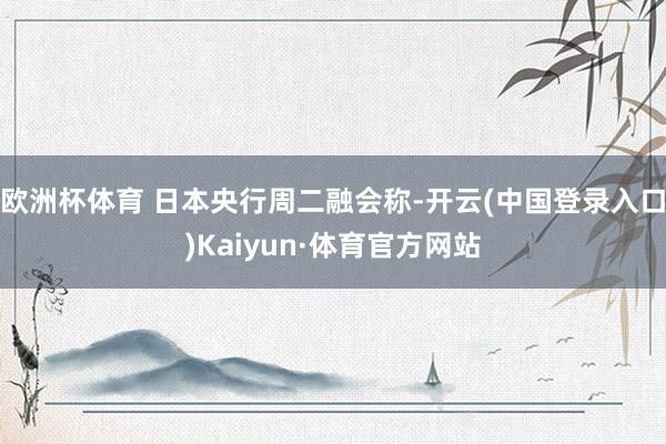 欧洲杯体育 日本央行周二融会称-开云(中国登录入口)Kaiyun·体育官方网站