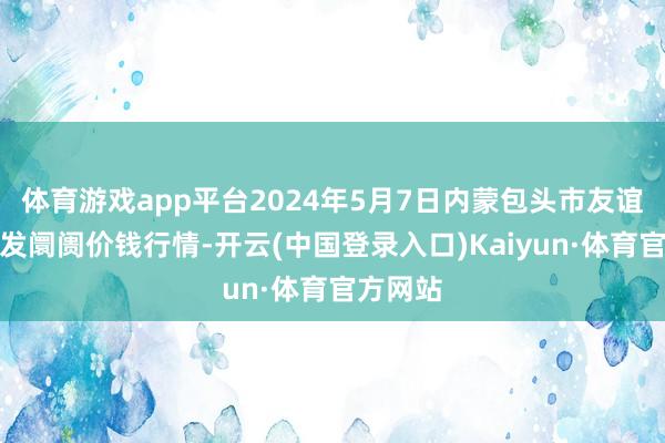 体育游戏app平台2024年5月7日内蒙包头市友谊蔬菜批发阛阓价钱行情-开云(中国登录入口)Kaiyun·体育官方网站