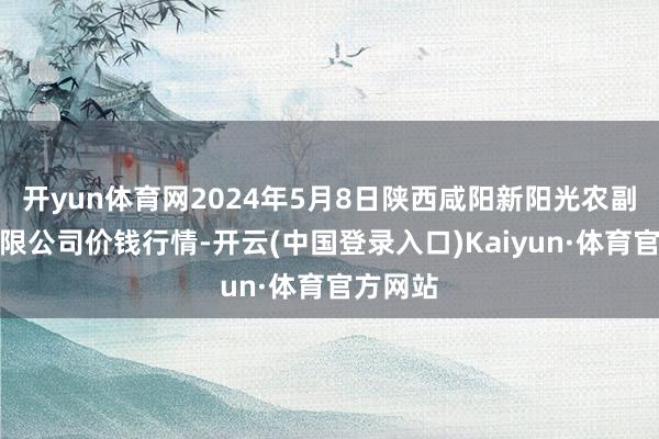 开yun体育网2024年5月8日陕西咸阳新阳光农副居品有限公司价钱行情-开云(中国登录入口)Kaiyun·体育官方网站