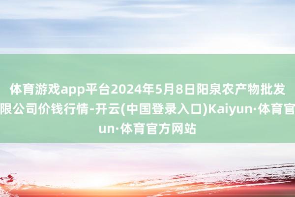 体育游戏app平台2024年5月8日阳泉农产物批发市集有限公司价钱行情-开云(中国登录入口)Kaiyun·体育官方网站