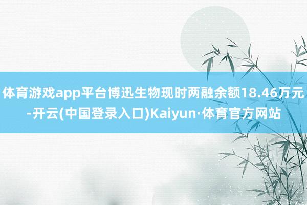 体育游戏app平台博迅生物现时两融余额18.46万元-开云(中国登录入口)Kaiyun·体育官方网站