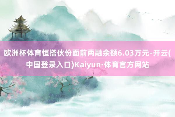 欧洲杯体育恒搭伙份面前两融余额6.03万元-开云(中国登录入口)Kaiyun·体育官方网站