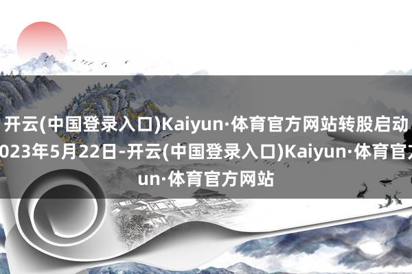 开云(中国登录入口)Kaiyun·体育官方网站转股启动日为2023年5月22日-开云(中国登录入口)Kaiyun·体育官方网站