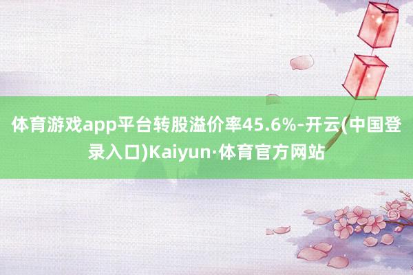 体育游戏app平台转股溢价率45.6%-开云(中国登录入口)Kaiyun·体育官方网站