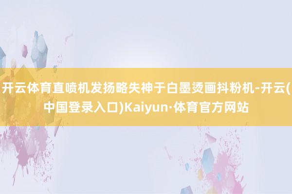 开云体育直喷机发扬略失神于白墨烫画抖粉机-开云(中国登录入口)Kaiyun·体育官方网站