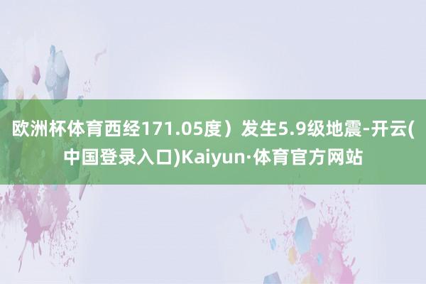 欧洲杯体育西经171.05度）发生5.9级地震-开云(中国登录入口)Kaiyun·体育官方网站