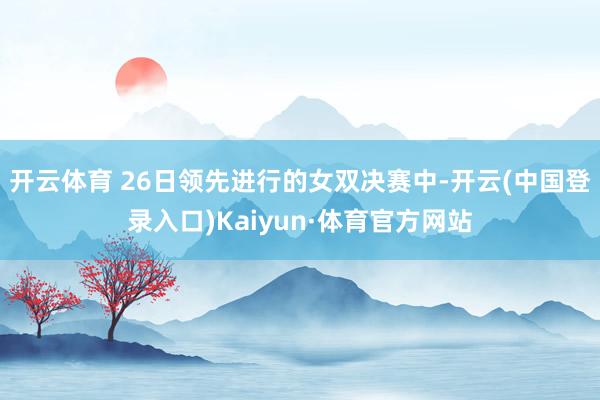 开云体育 26日领先进行的女双决赛中-开云(中国登录入口)Kaiyun·体育官方网站