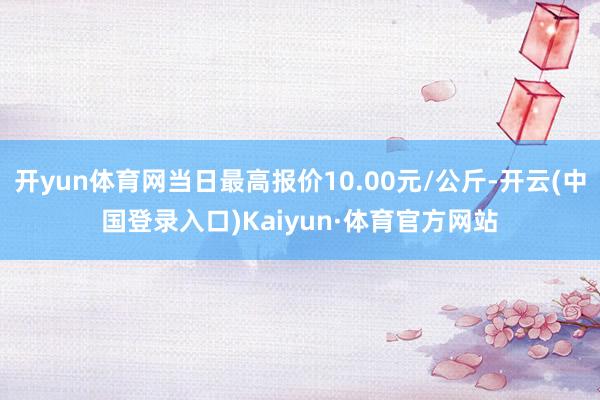 开yun体育网当日最高报价10.00元/公斤-开云(中国登录入口)Kaiyun·体育官方网站