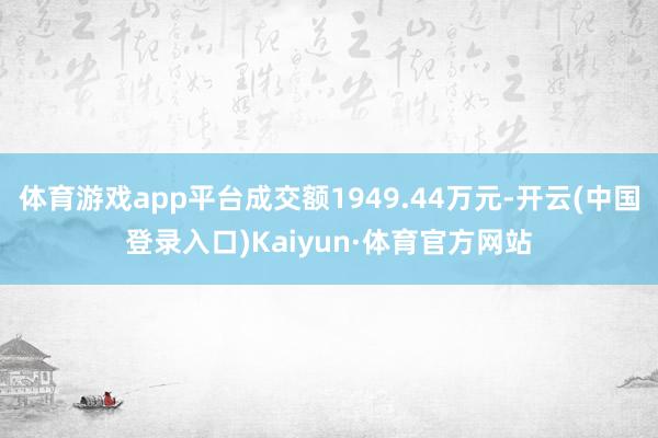 体育游戏app平台成交额1949.44万元-开云(中国登录入口)Kaiyun·体育官方网站