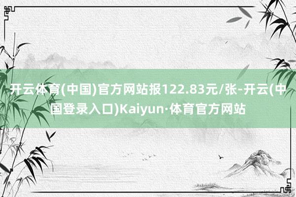 开云体育(中国)官方网站报122.83元/张-开云(中国登录入口)Kaiyun·体育官方网站