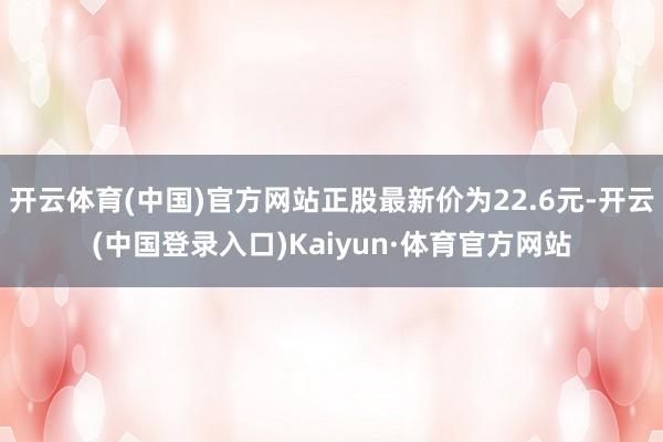 开云体育(中国)官方网站正股最新价为22.6元-开云(中国登录入口)Kaiyun·体育官方网站