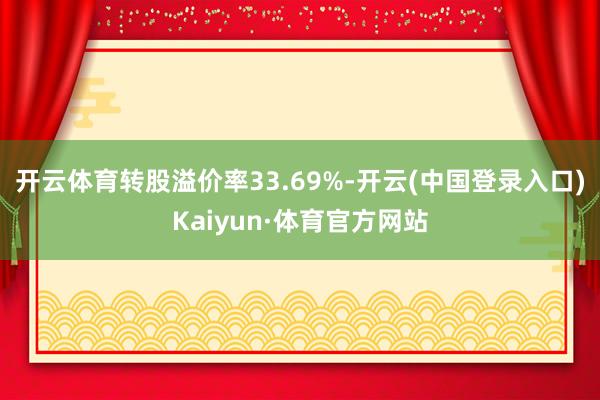 开云体育转股溢价率33.69%-开云(中国登录入口)Kaiyun·体育官方网站