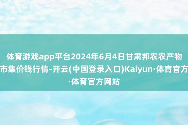 体育游戏app平台2024年6月4日甘肃邦农农产物批发市集价钱行情-开云(中国登录入口)Kaiyun·体育官方网站