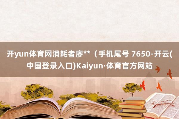 开yun体育网消耗者廖**（手机尾号 7650-开云(中国登录入口)Kaiyun·体育官方网站