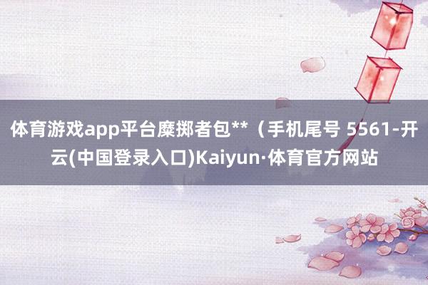 体育游戏app平台糜掷者包**（手机尾号 5561-开云(中国登录入口)Kaiyun·体育官方网站