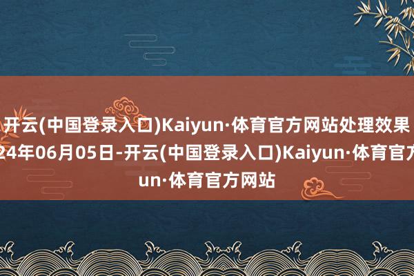 开云(中国登录入口)Kaiyun·体育官方网站处理效果：2024年06月05日-开云(中国登录入口)Kaiyun·体育官方网站