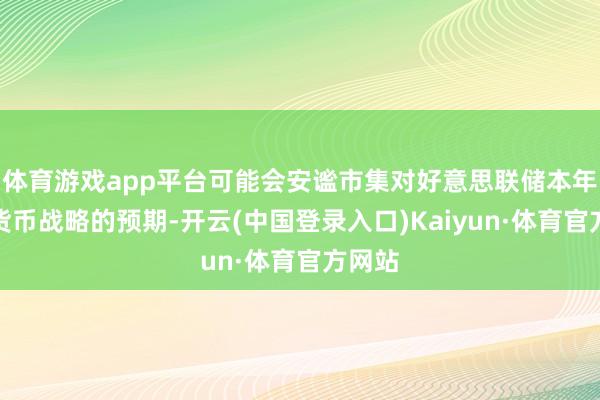 体育游戏app平台可能会安谧市集对好意思联储本年减弱货币战略的预期-开云(中国登录入口)Kaiyun·体育官方网站