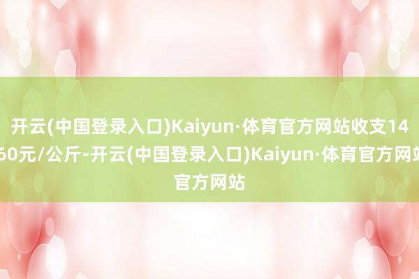 开云(中国登录入口)Kaiyun·体育官方网站收支14.60元/公斤-开云(中国登录入口)Kaiyun·体育官方网站