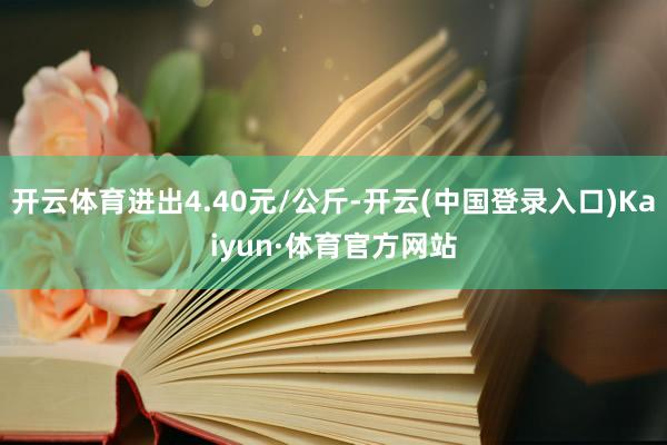 开云体育进出4.40元/公斤-开云(中国登录入口)Kaiyun·体育官方网站