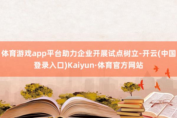 体育游戏app平台助力企业开展试点树立-开云(中国登录入口)Kaiyun·体育官方网站