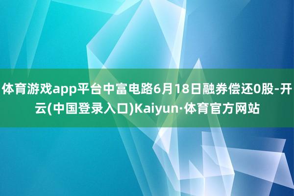 体育游戏app平台中富电路6月18日融券偿还0股-开云(中国登录入口)Kaiyun·体育官方网站