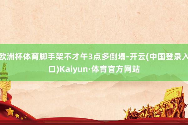 欧洲杯体育脚手架不才午3点多倒塌-开云(中国登录入口)Kaiyun·体育官方网站