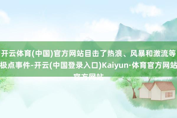 开云体育(中国)官方网站目击了热浪、风暴和激流等极点事件-开云(中国登录入口)Kaiyun·体育官方网站