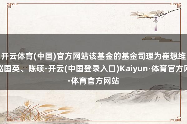 开云体育(中国)官方网站该基金的基金司理为崔想维、赵国英、陈硕-开云(中国登录入口)Kaiyun·体育官方网站