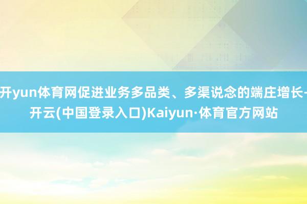 开yun体育网促进业务多品类、多渠说念的端庄增长-开云(中国登录入口)Kaiyun·体育官方网站